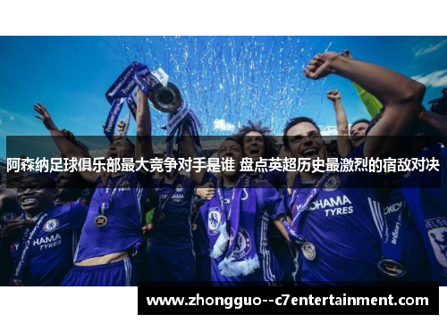阿森纳足球俱乐部最大竞争对手是谁 盘点英超历史最激烈的宿敌对决