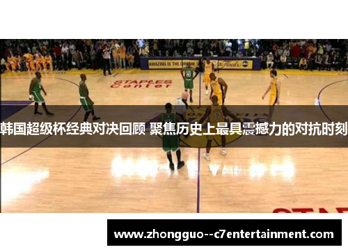 韩国超级杯经典对决回顾 聚焦历史上最具震撼力的对抗时刻