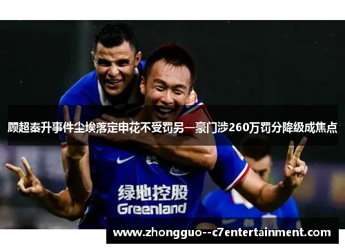 顾超秦升事件尘埃落定申花不受罚另一豪门涉260万罚分降级成焦点