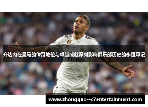 齐达内在皇马的传奇地位与卓越成就深刻影响俱乐部历史的永恒印记 齐达内在皇马的传奇地位与卓越成就深刻影响俱乐部历史的永恒印记