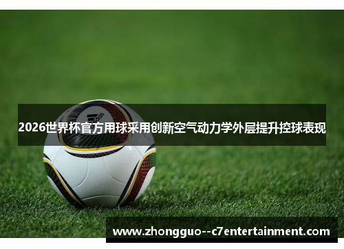 2026世界杯官方用球采用创新空气动力学外层提升控球表现