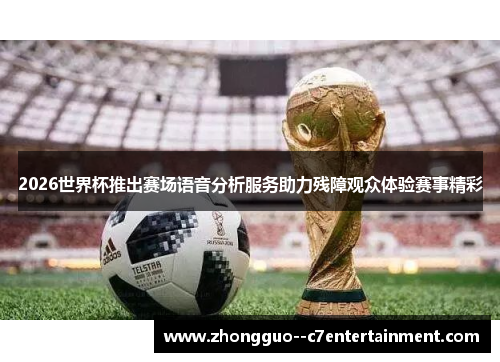 2026世界杯推出赛场语音分析服务助力残障观众体验赛事精彩 2026世界杯推出赛场语音分析服务助力残障观众体验赛事精彩
