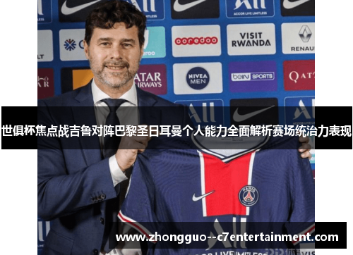 世俱杯焦点战吉鲁对阵巴黎圣日耳曼个人能力全面解析赛场统治力表现 世俱杯焦点战吉鲁对阵巴黎圣日耳曼个人能力全面解析赛场统治力表现
