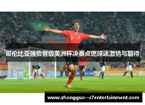 哥伦比亚强势晋级美洲杯决赛点燃球迷激情与期待 哥伦比亚强势晋级美洲杯决赛点燃球迷激情与期待