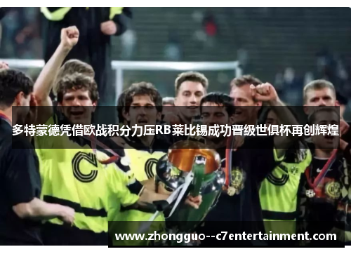 多特蒙德凭借欧战积分力压RB莱比锡成功晋级世俱杯再创辉煌 多特蒙德凭借欧战积分力压RB莱比锡成功晋级世俱杯再创辉煌
