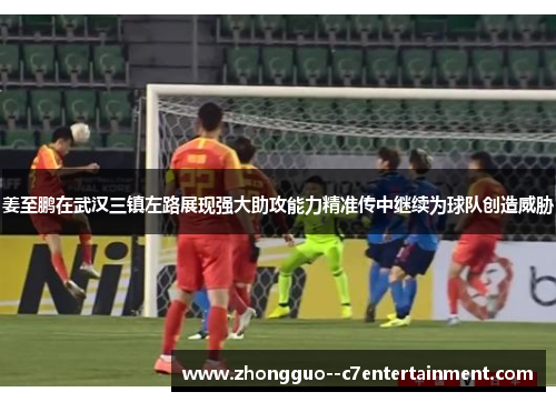 姜至鹏在武汉三镇左路展现强大助攻能力精准传中继续为球队创造威胁 姜至鹏在武汉三镇左路展现强大助攻能力精准传中继续为球队创造威胁