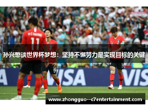 孙兴慜谈世界杯梦想:坚持不懈努力是实现目标的关键 孙兴慜谈世界杯梦想:坚持不懈努力是实现目标的关键