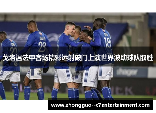 戈洛温法甲客场精彩远射破门上演世界波助球队取胜 戈洛温法甲客场精彩远射破门上演世界波助球队取胜