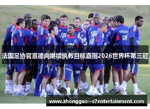 法国足协官宣德尚继续执教目标直指2026世界杯第三冠 法国足协官宣德尚继续执教目标直指2026世界杯第三冠