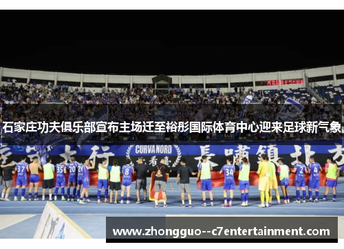 石家庄功夫俱乐部宣布主场迁至裕彤国际体育中心迎来足球新气象 石家庄功夫俱乐部宣布主场迁至裕彤国际体育中心迎来足球新气象