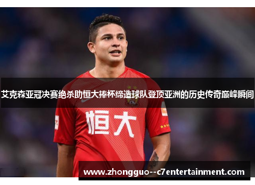 艾克森亚冠决赛绝杀助恒大捧杯缔造球队登顶亚洲的历史传奇巅峰瞬间