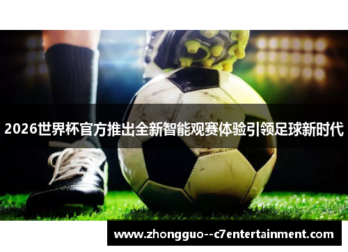 2026世界杯官方推出全新智能观赛体验引领足球新时代