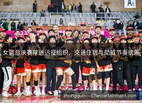 女篮总决赛球迷远征组织,交通住宿与助威节奏统筹 女篮总决赛球迷远征组织,交通住宿与助威节奏统筹