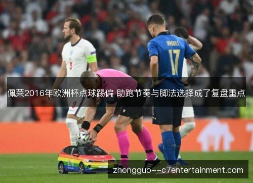 佩莱2016年欧洲杯点球踢偏 助跑节奏与脚法选择成了复盘重点 佩莱2016年欧洲杯点球踢偏 助跑节奏与脚法选择成了复盘重点